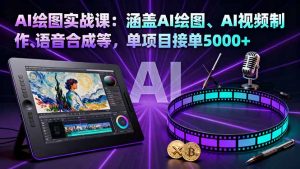 AI绘图实战课：涵盖AI绘图、AI视频制作、语音合成等，单项目接单5000+-网创项目总站