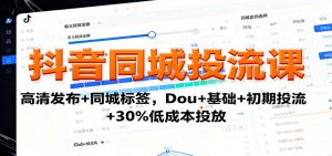 抖音同城投流课：高清发布+同城标签，Dou+基础+初期投流+30%低成本投放-网创项目总站
