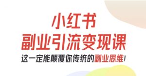小红书副业引流变现课，从0-1跑通副业项目，这一定能颠覆你传统的副业思维-网创项目总站