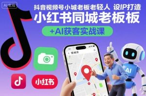抖音视频号小红书同城老板轻人设IP打造+AI获客实战课，人设打造-算法拆解-拍摄剪辑-内容运营-AI创作-网创项目总站
