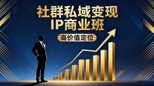 社群私域变现IP商业班，高价值定位,精准引流,私聊成交，实践年盈利破百万-网创项目总站