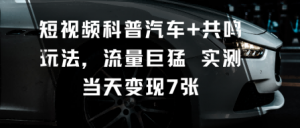 短视频科普汽车+共鸣玩法，流量巨猛实测当天变现7张-网创项目总站