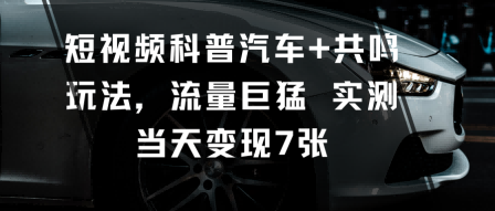 短视频科普汽车+共鸣玩法，流量巨猛实测当天变现7张-网创项目总站