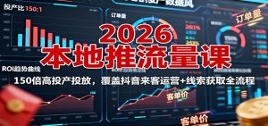 2026本地推流量课：150倍高投产投放，覆盖抖音来客运营+线索获取全流程-网创项目总站