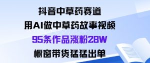 抖音中草药赛道,用Al做中草药故事视频95条作品涨粉28W,橱窗带货猛出单-网创项目总站
