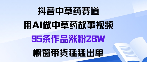 抖音中草药赛道，用Al做中草药故事视频95条作品涨粉28W，橱窗带货猛出单-网创项目总站