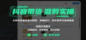 抖音带货混剪实操：从账号准备到素材获取，剪辑技巧、挂车发布与违规规避-网创项目总站