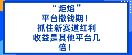 “炬焰”：平台撒钱期！抓住新赛道红利，5分钟二创内容，收益是其他平台几倍！-网创项目总站