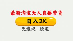 淘宝无人直播【最新】，日入2K，独家技术，无违规无封号，可矩阵，长期…-网创项目总站