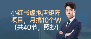 小红书虚拟店矩阵项目，月搞10W(共40节，照抄照做)-网创项目总站