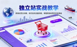 独立站实战教学，跨境经营全攻略，助您告别流量依赖，掌握跨境经营的终极奥-网创项目总站