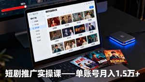 短剧推广实操课：授权获取+素材下载+爆款剪辑+平台运营，单账号月入1.5万+-网创项目总站