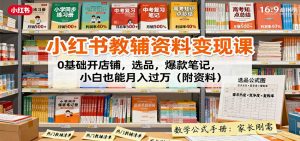 小红书教辅资料变现课：0基础开店铺，选品，爆款笔记，小白也能月入过万(附资料)-网创项目总站