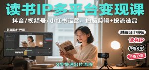 读书IP多平台变现课：抖音/视频号/小红书运营，拍摄剪辑+投流选品-网创项目总站