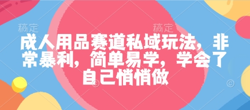 成人用品赛道私域玩法，非常暴利，简单易学，学会了自己悄悄做-网创项目总站