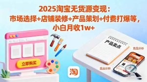 2025淘宝无货源变现：市场选择+店铺装修+产品策划+付费打爆等 小白月收1w+-网创项目总站