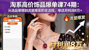淘系高价饰品爆单课74期：从选品策略到流量爆发的全流程，单店月利润8万+-网创项目总站