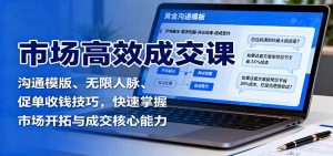 市场高效成交课：沟通模版、无限人脉、促单收钱技巧，快速掌握市场开拓与成交核心能力-网创项目总站