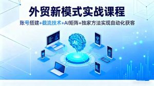 外贸新模式实战课程，账号搭建+截流技术+AI矩阵+独家方法实现自动化获客-网创项目总站