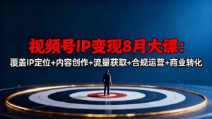 视频号IP变现8月大课，覆盖IP定位+内容创作+流量获取+合规运营+商业转化-网创项目总站