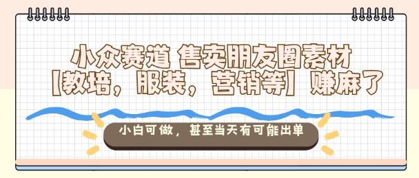小众赛道售卖朋友圈素材【教培，服装，营销等】賺麻了，小白可做，甚至当天有可能出单-网创项目总站