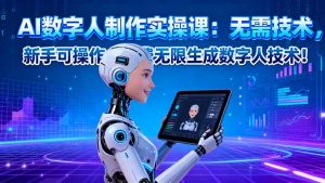 AI数字人制作实操课：无需技术，新手可操作，免费无限生成数字人技术！-网创项目总站
