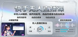 快手无人直播课：半无人AI嘴替，自然流起号，选品控成本与后台玩法-网创项目总站
