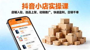 2025抖音小店实操课，店铺入驻、选品上架、动销推广，快速盈利，日销千单-网创项目总站