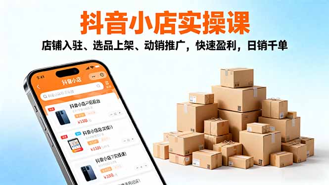 2025抖音小店实操课，店铺入驻、选品上架、动销推广，快速盈利，日销千单-网创项目总站
