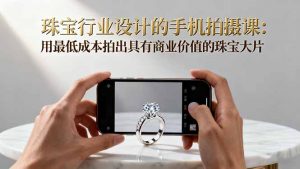 珠宝行业设计的手机拍摄课：用最低成本拍出具有商业价值的珠宝大片！-网创项目总站