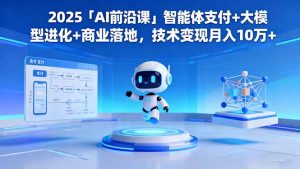 2025「AI前沿课」智能体支付+大模型进化+商业落地，技术变现月入10万+-网创项目总站