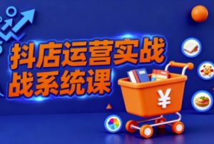抖音小店全流程实操课，助创业者商家系统掌握抖店运营精髓-网创项目总站