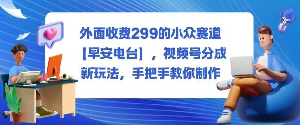 外面收费299的小众赛道【早安电台】，视频号分成新玩法，手把手教你制作-网创项目总站