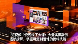 短视频IP变现线下大课:大量实操案例逐帧拆解,掌握可复制落地的搞钱技能-网创项目总站