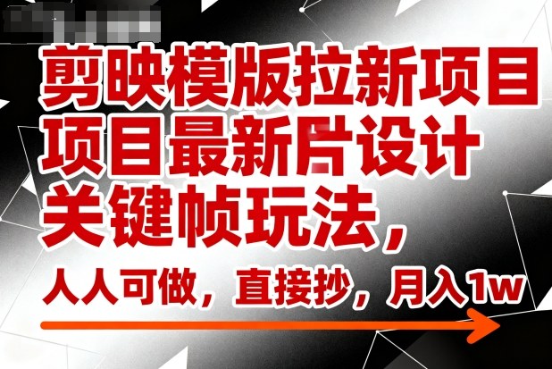 剪映模版拉新项目最新图片设计关键帧玩法，人人可做，直接抄，月入1w+-网创项目总站
