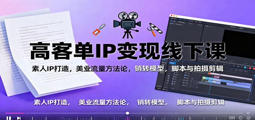 高客单IP变现线下大课：素人IP打造，美业流量方法论，销转模型，脚本与拍摄剪辑-网创项目总站