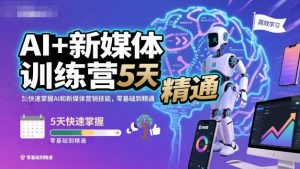 AI+新媒体训练营，5天快速掌握AI和新媒体营销技能，零基础到精通-网创项目总站