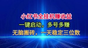 小红书全自动掘金项目，一键启动，无脑搬砖，一天稳定三位数【揭秘】-网创项目总站