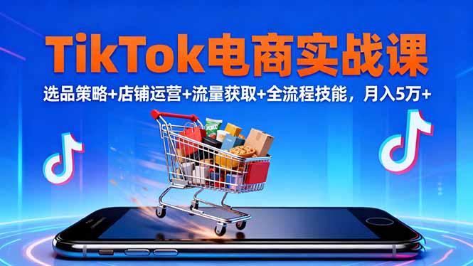 TikTok电商实战课10月，选品策略+店铺运营+流量获取+全流程技能，月入5万+-网创项目总站