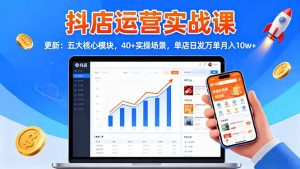 抖店运营实战课-更新：五大核心模块，40+实操场景，单店日发万单月入10w+-网创项目总站