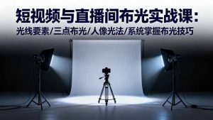 短视频与直播间布光实战课：光线要素/三点布光/人像光法/系统掌握布光技巧-网创项目总站