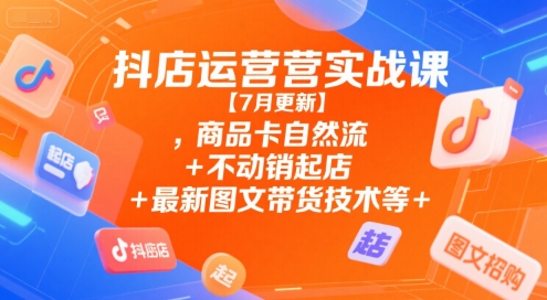 抖店运营实战课【9月更新】,商品卡自然流+不动销起店+最新图文带货技术等-网创项目总站