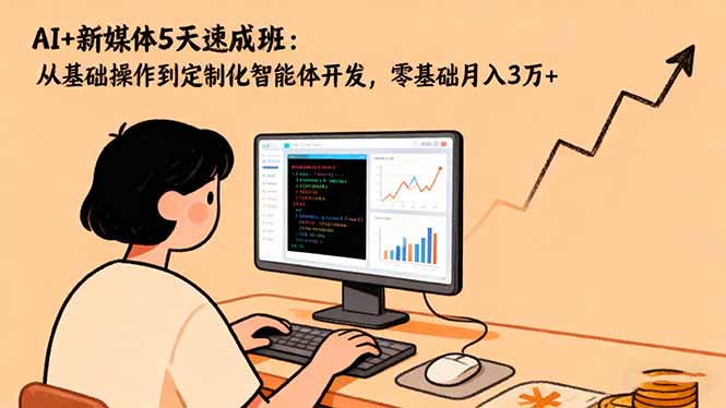AI+新媒体5天速成班：从基础操作到定制化智能体开发，零基础月入3万+-网创项目总站