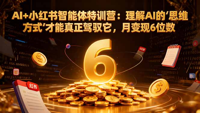 AI+小红书智能体特训营：理解AI的思维方式才能真正驾驭它，月变现6位数-网创项目总站