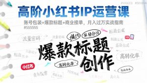 高阶小红书IP运营课：账号包装+爆款标题+商业接单，月入过万实战指南-网创项目总站
