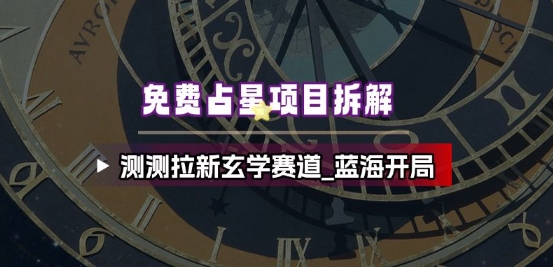 免费占星项目拆解_测测拉新玄学赛道，蓝海开局-网创项目总站