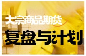 倍增计划·大宗商品期货复盘与计划，掌握在复杂多变的市场中做出明智的交易决策(更新9月)-网创项目总站