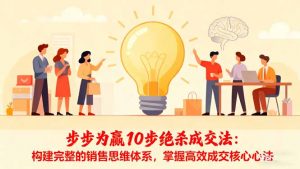 步步为赢10步绝杀成交法：构建完整的销售思维体系，掌握高效成交核心心法-网创项目总站