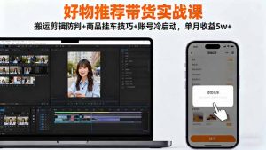 好物推荐带货实战课：搬运剪辑防判+商品挂车技巧+账号冷启动，单月收益5w+-网创项目总站