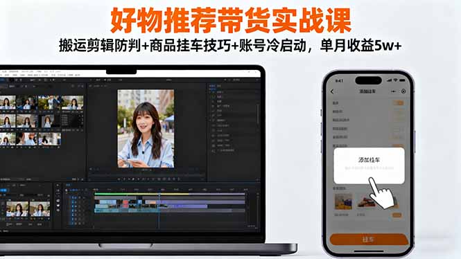 好物推荐带货实战课：搬运剪辑防判+商品挂车技巧+账号冷启动，单月收益5w+-网创项目总站